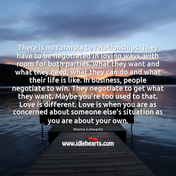 There is no formula to relationships. They have to be negotiated in Morrie Schwartz Picture Quote