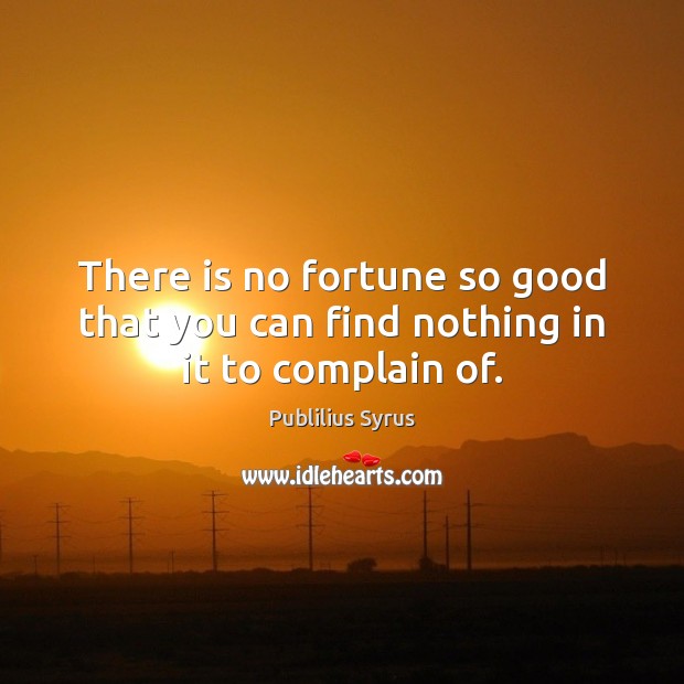 There is no fortune so good that you can find nothing in it to complain of. Publilius Syrus Picture Quote