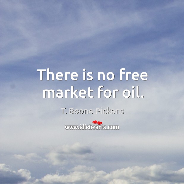 There is no free market for oil. T. Boone Pickens Picture Quote