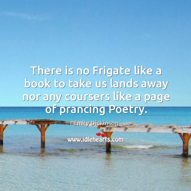 There is no frigate like a book to take us lands away nor any coursers like a page of prancing poetry. Image
