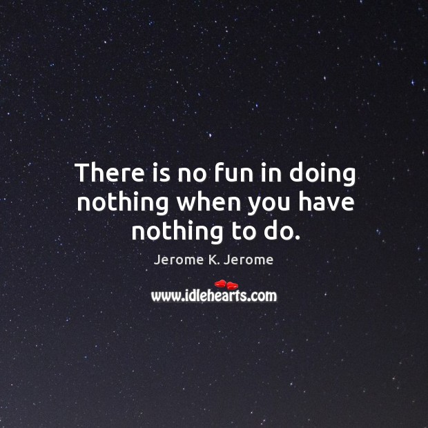 There is no fun in doing nothing when you have nothing to do. Jerome K. Jerome Picture Quote