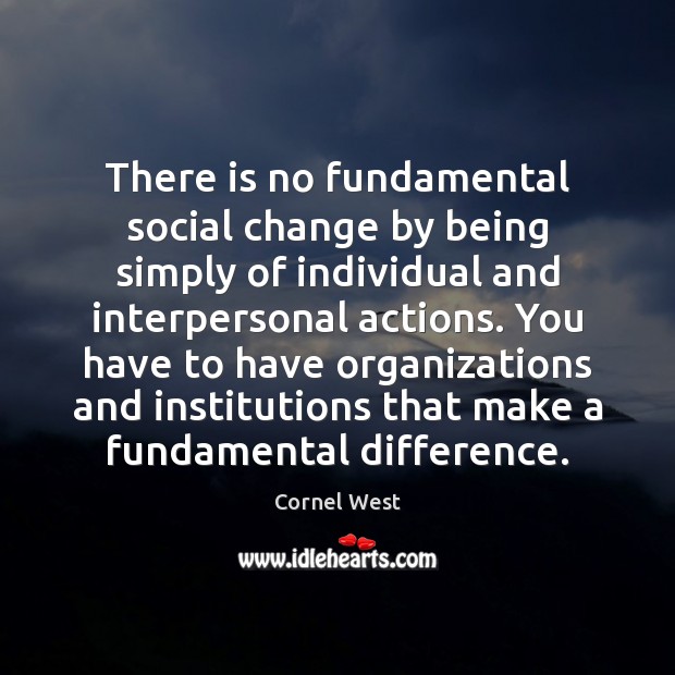 There is no fundamental social change by being simply of individual and Cornel West Picture Quote