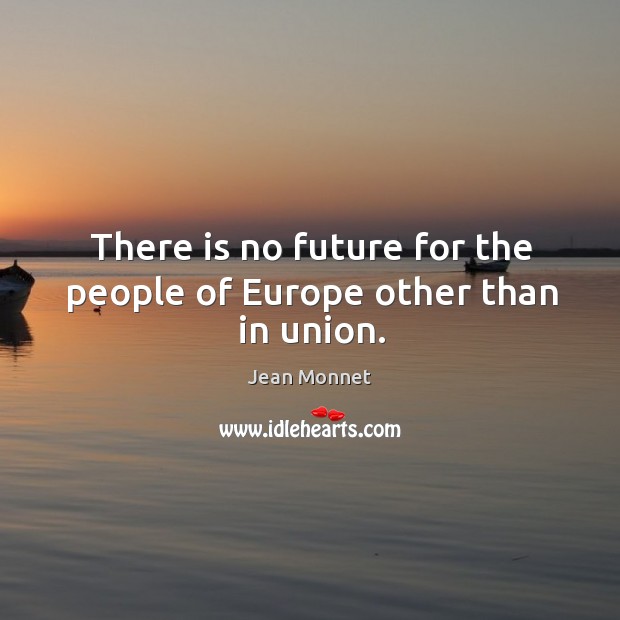 There is no future for the people of Europe other than in union. Jean Monnet Picture Quote