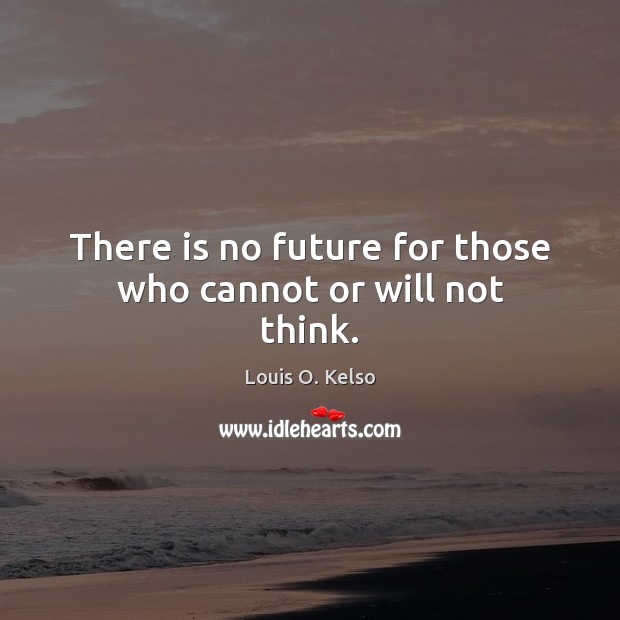 There is no future for those who cannot or will not think. Louis O. Kelso Picture Quote