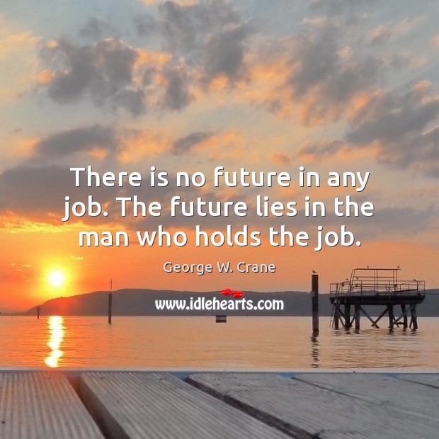 There is no future in any job. The future lies in the man who holds the job. George W. Crane Picture Quote