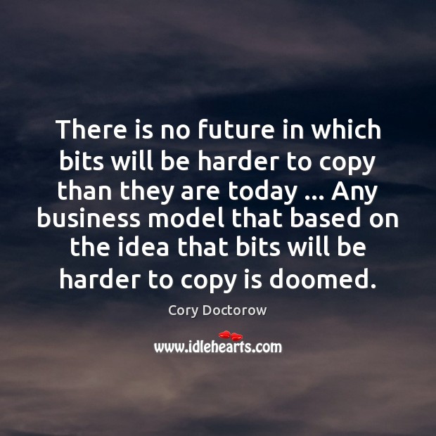 There is no future in which bits will be harder to copy Cory Doctorow Picture Quote