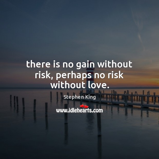 There is no gain without risk, perhaps no risk without love. Image