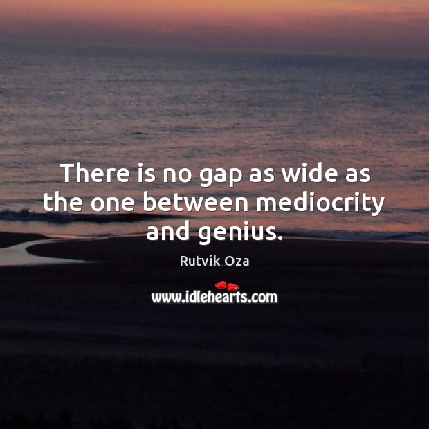 There is no gap as wide as the one between mediocrity and genius. Image