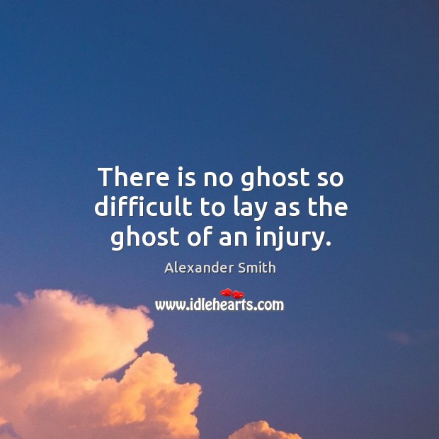 There is no ghost so difficult to lay as the ghost of an injury. Alexander Smith Picture Quote