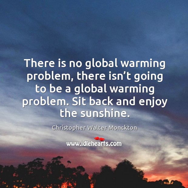 There is no global warming problem, there isn’t going to be a global warming problem. Sit back and enjoy the sunshine. Christopher Walter Monckton Picture Quote