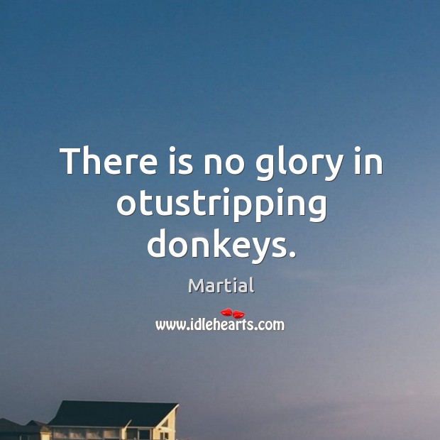 There is no glory in otustripping donkeys. Martial Picture Quote