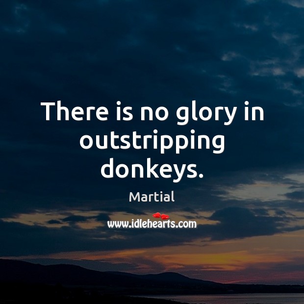 There is no glory in outstripping donkeys. Martial Picture Quote