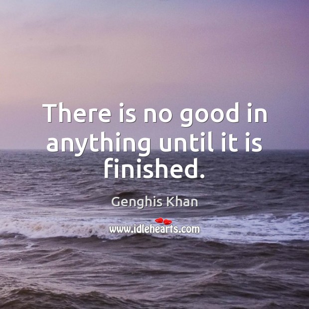 There is no good in anything until it is finished. Genghis Khan Picture Quote