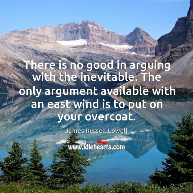 There is no good in arguing with the inevitable. The only argument available with an east wind is to put on your overcoat. James Russell Lowell Picture Quote