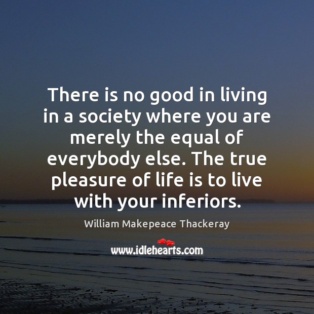 There is no good in living in a society where you are William Makepeace Thackeray Picture Quote