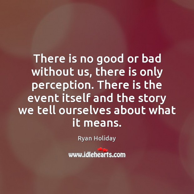There is no good or bad without us, there is only perception. Ryan Holiday Picture Quote