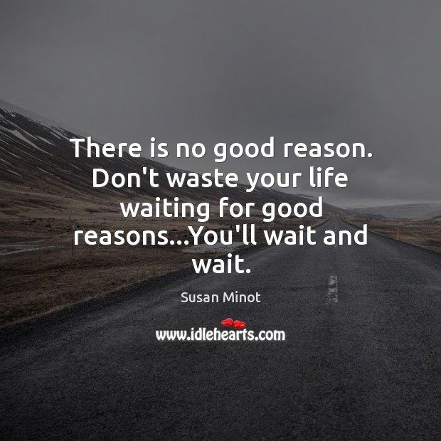 There is no good reason. Don’t waste your life waiting for good Susan Minot Picture Quote