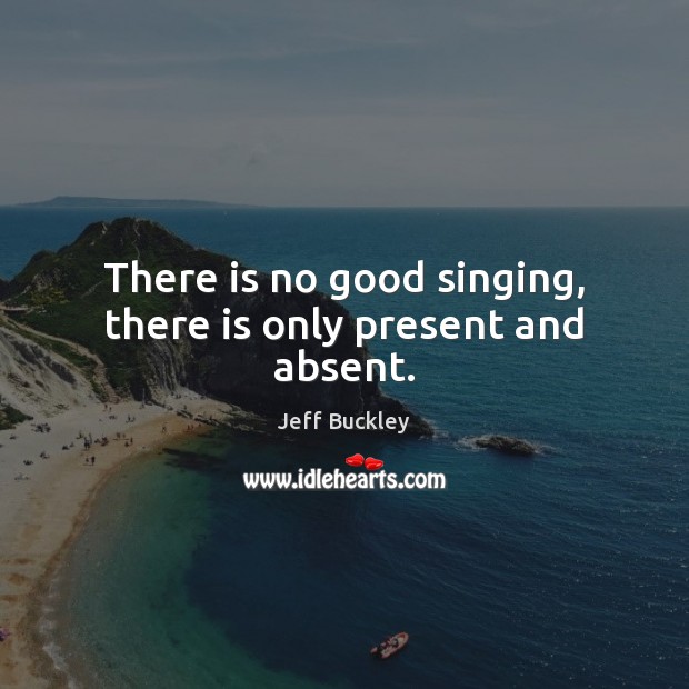 There is no good singing, there is only present and absent. Image
