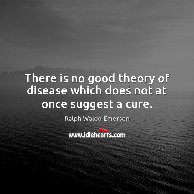 There is no good theory of disease which does not at once suggest a cure. Ralph Waldo Emerson Picture Quote