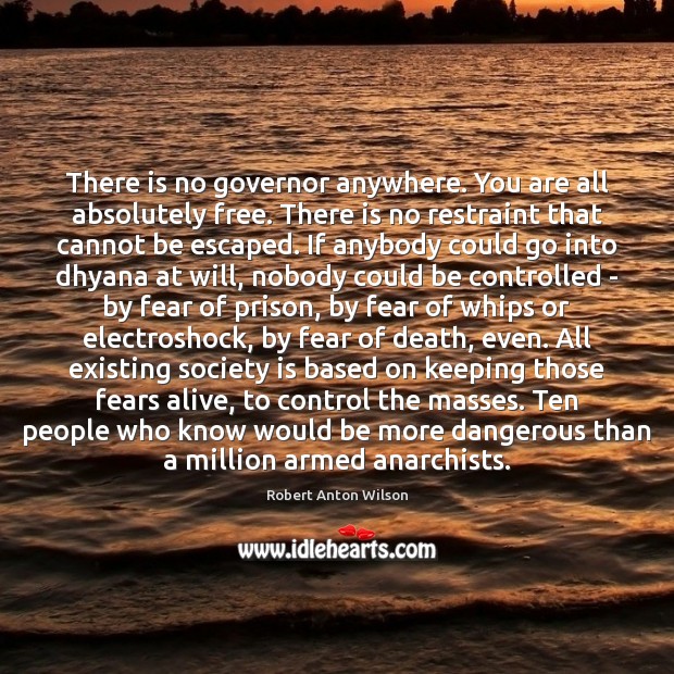 There is no governor anywhere. You are all absolutely free. There is Robert Anton Wilson Picture Quote