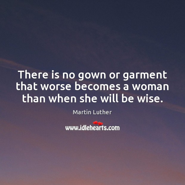 There is no gown or garment that worse becomes a woman than when she will be wise. Martin Luther Picture Quote