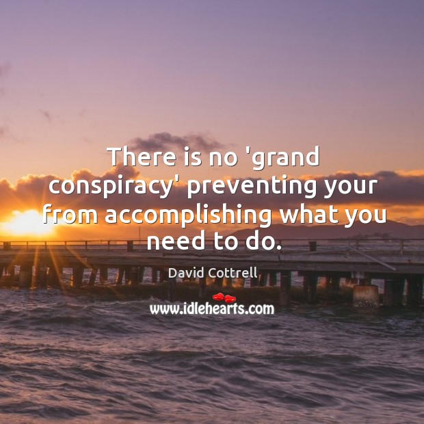 There is no ‘grand conspiracy’ preventing your from accomplishing what you need to do. 