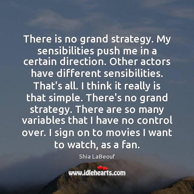 There is no grand strategy. My sensibilities push me in a certain Shia LaBeouf Picture Quote