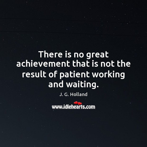 There is no great achievement that is not the result of patient working and waiting. Image