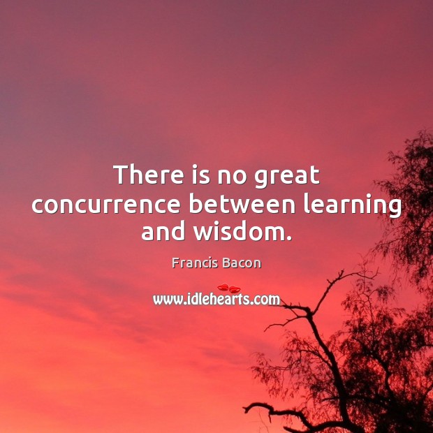 There is no great concurrence between learning and wisdom. Francis Bacon Picture Quote
