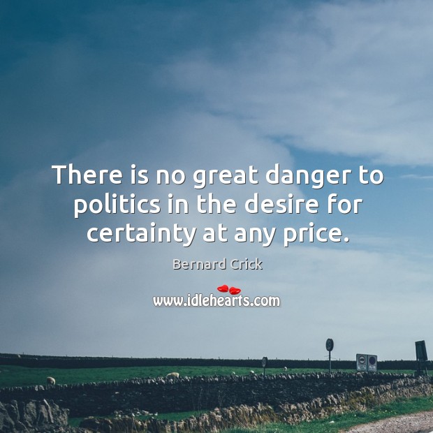 There is no great danger to politics in the desire for certainty at any price. Bernard Crick Picture Quote