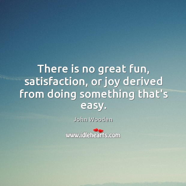There is no great fun, satisfaction, or joy derived from doing something that’s easy. Image