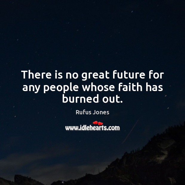 There is no great future for any people whose faith has burned out. Rufus Jones Picture Quote