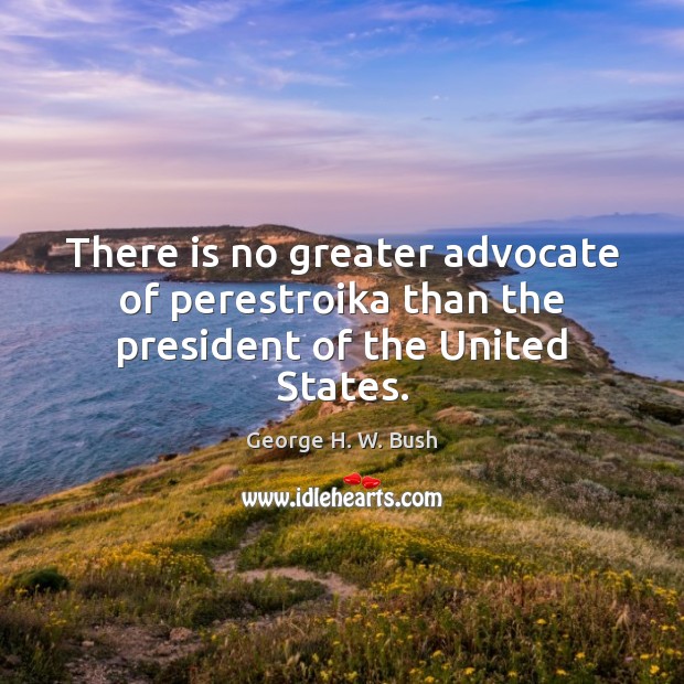 There is no greater advocate of perestroika than the president of the United States. George H. W. Bush Picture Quote