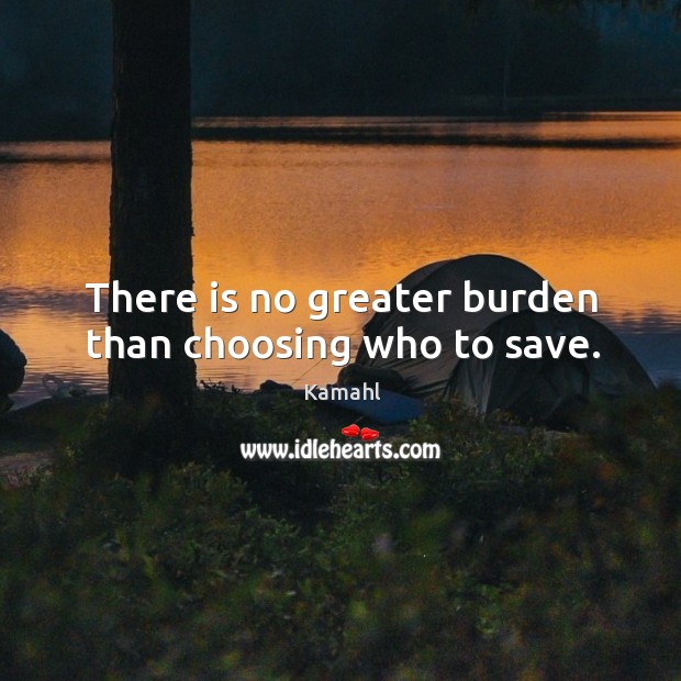 There is no greater burden than choosing who to save. Kamahl Picture Quote