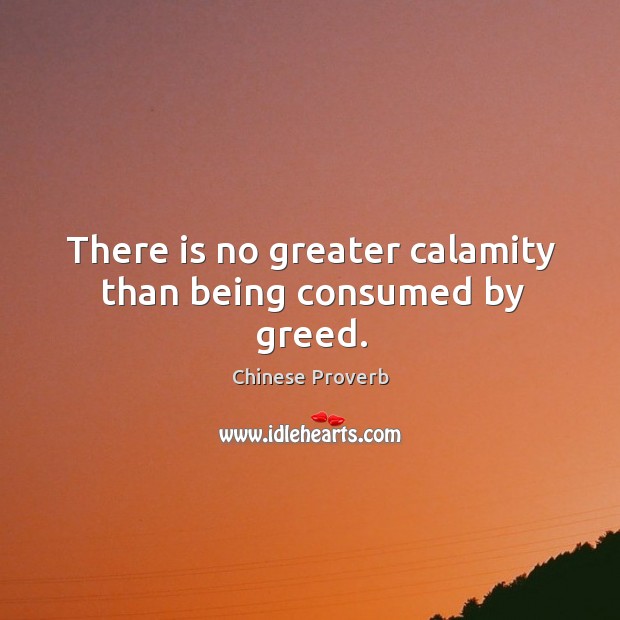 There is no greater calamity than being consumed by greed. Image