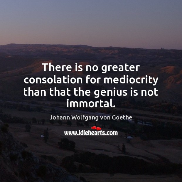 There is no greater consolation for mediocrity than that the genius is not immortal. Johann Wolfgang von Goethe Picture Quote