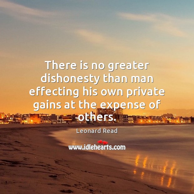 There is no greater dishonesty than man effecting his own private gains Leonard Read Picture Quote