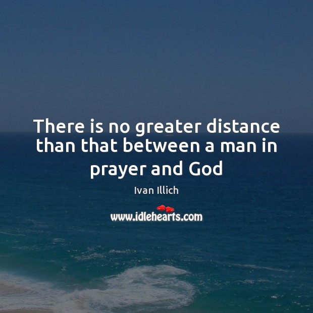 There is no greater distance than that between a man in prayer and God Ivan Illich Picture Quote