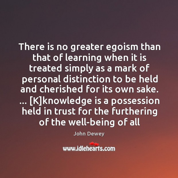 There is no greater egoism than that of learning when it is John Dewey Picture Quote
