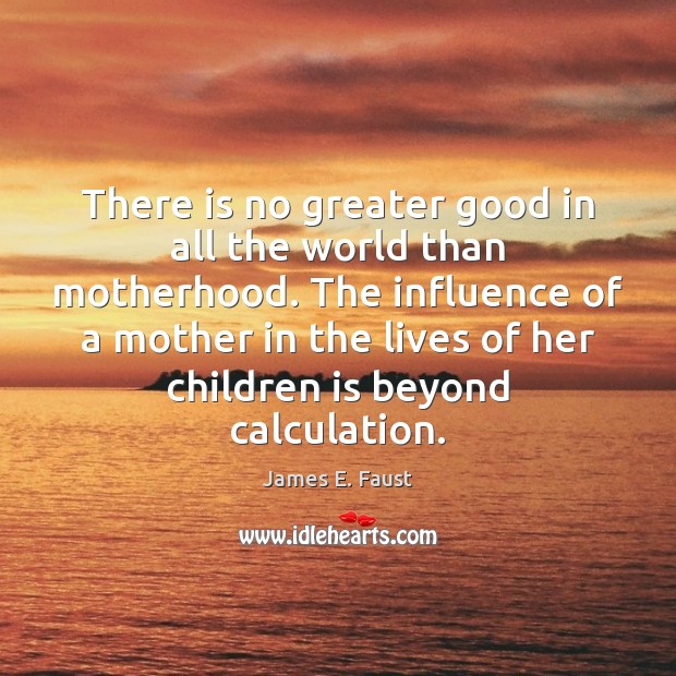 There is no greater good in all the world than motherhood. The James E. Faust Picture Quote