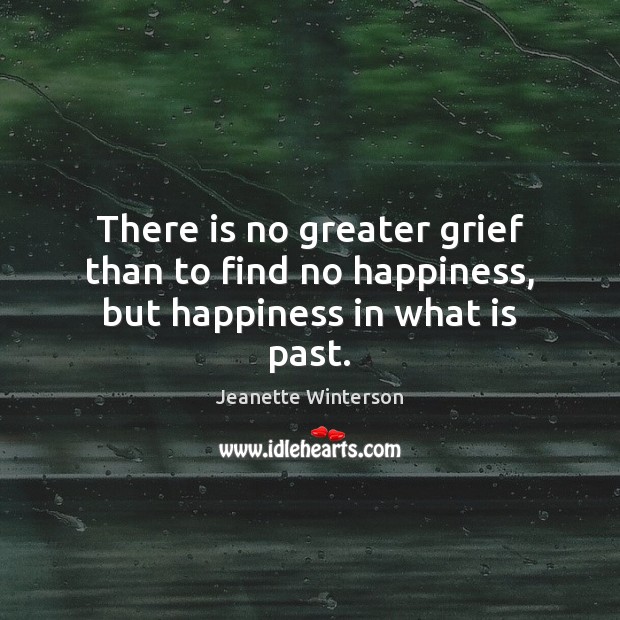 There is no greater grief than to find no happiness, but happiness in what is past. Jeanette Winterson Picture Quote