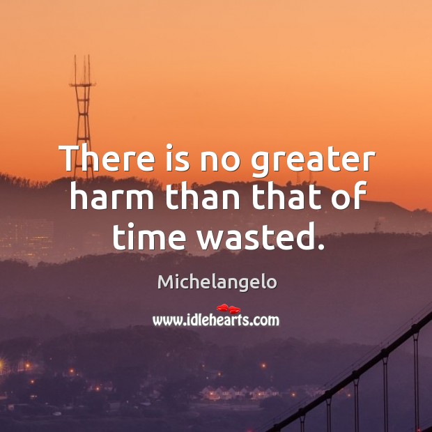 There is no greater harm than that of time wasted. Michelangelo Picture Quote