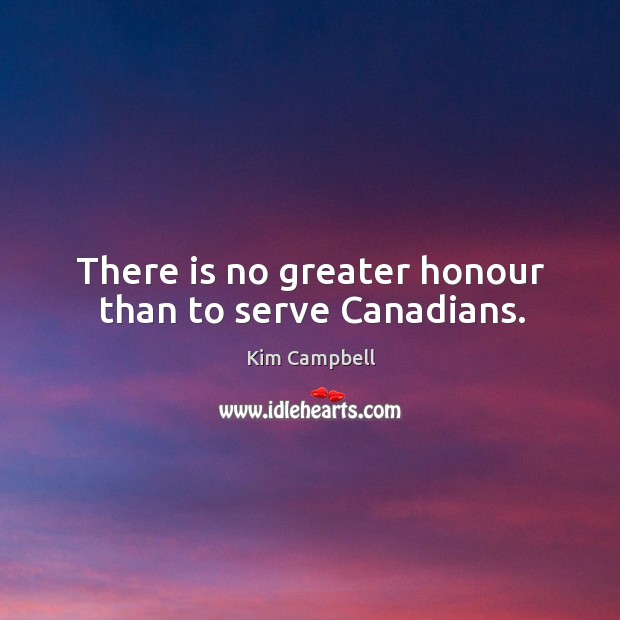 There is no greater honour than to serve canadians. Kim Campbell Picture Quote
