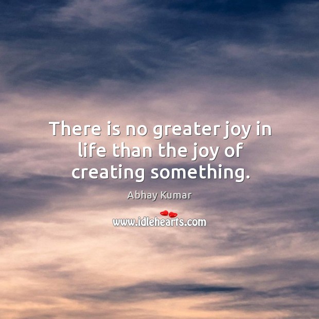 There is no greater joy in life than the joy of creating something. Abhay Kumar Picture Quote
