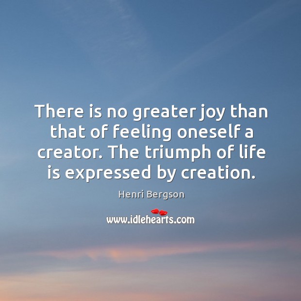 There is no greater joy than that of feeling oneself a creator. The triumph of life is expressed by creation. Image