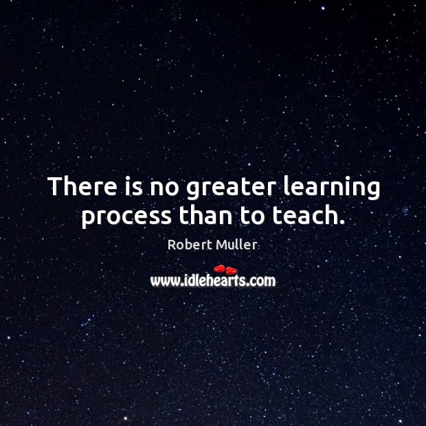 There is no greater learning process than to teach. Robert Muller Picture Quote