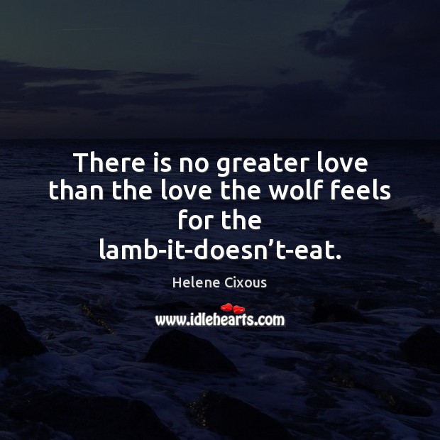 There is no greater love than the love the wolf feels for the lamb-it-doesn’t-eat. Helene Cixous Picture Quote
