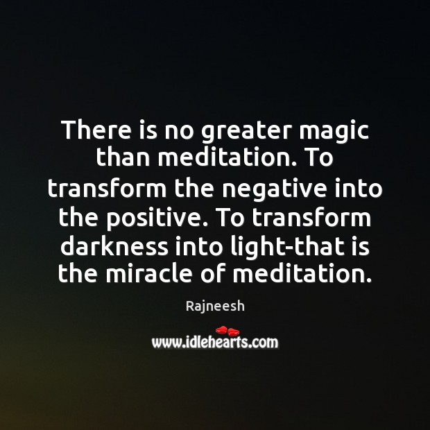 There is no greater magic than meditation. To transform the negative into Image