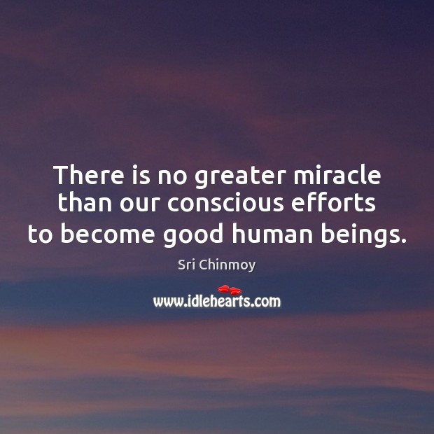 There is no greater miracle than our conscious efforts to become good human beings. Sri Chinmoy Picture Quote