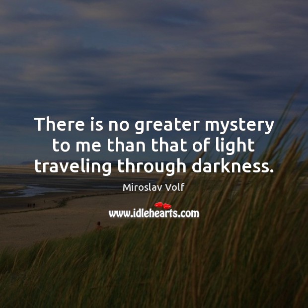 There is no greater mystery to me than that of light traveling through darkness. Miroslav Volf Picture Quote